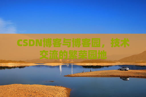 CSDN博客与博客园，技术交流的繁荣园地